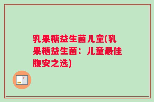 乳果糖益生菌儿童(乳果糖益生菌：儿童最佳腹安之选)