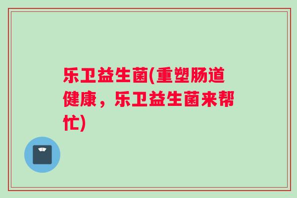 乐卫益生菌(重塑肠道健康，乐卫益生菌来帮忙)