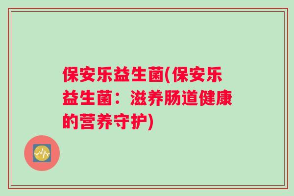 保安乐益生菌(保安乐益生菌：滋养肠道健康的营养守护)