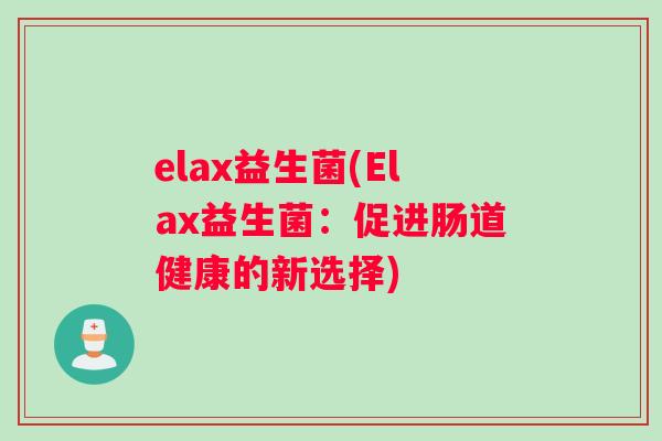 elax益生菌(Elax益生菌:促进肠道健康的新选择) elax益生菌(Elax益生菌:促进肠道健康的新选择)