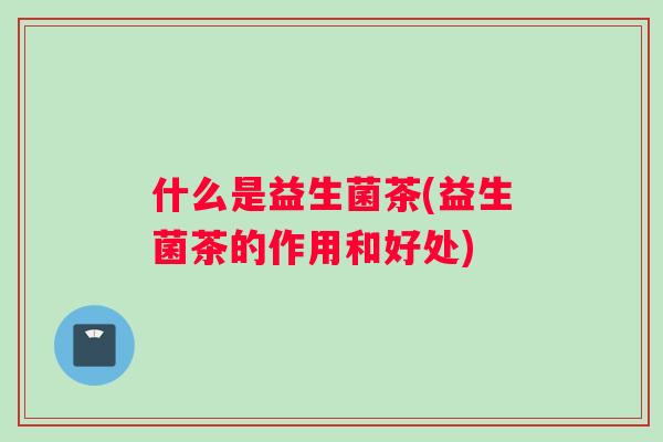 什么是益生菌茶(益生菌茶的作用和好处)
