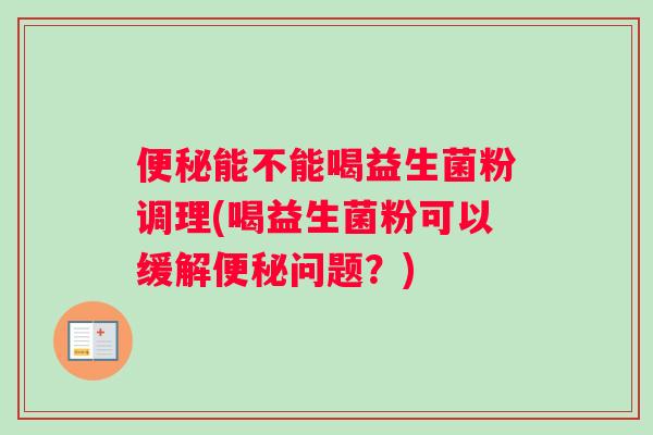 便秘能不能喝益生菌粉调理(喝益生菌粉可以缓解便秘问题？)