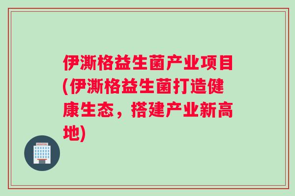 伊澌格益生菌产业项目(伊澌格益生菌打造健康生态，搭建产业新高地)
