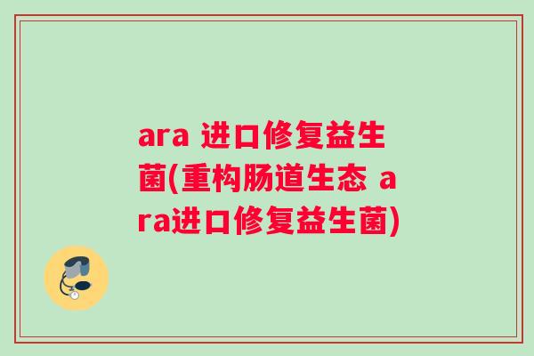 ara 进口修复益生菌(重构肠道生态 ara进口修复益生菌) ara 进口修复益生菌(重构肠道生态 ara进口修复益生菌)