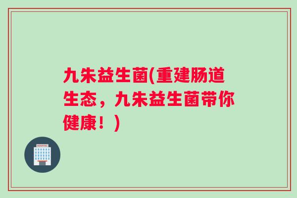 九朱益生菌(重建肠道生态，九朱益生菌带你健康！)