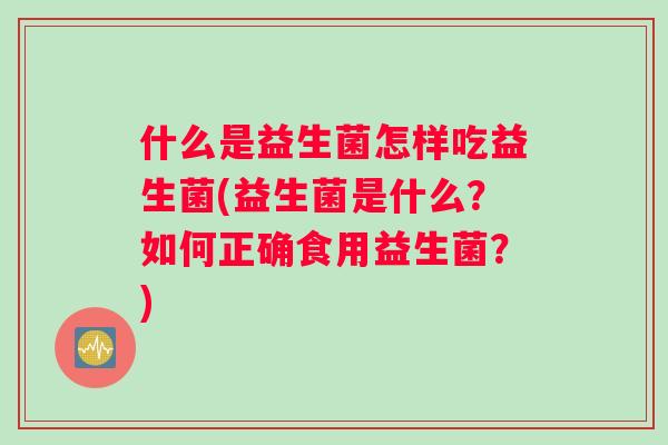 什么是益生菌怎样吃益生菌(益生菌是什么？如何正确食用益生菌？)