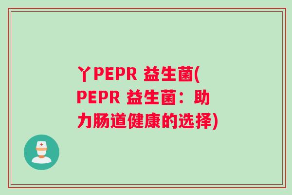 丫PEPR 益生菌(PEPR 益生菌:助力肠道健康的选择) 丫PEPR 益生菌(PEPR 益生菌:助力肠道健康的选择)