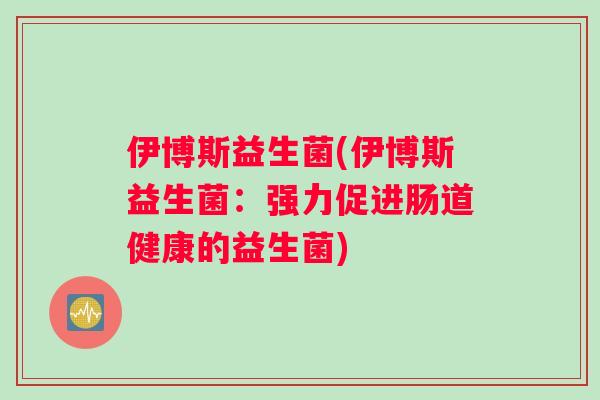 伊博斯益生菌(伊博斯益生菌：强力促进肠道健康的益生菌)
