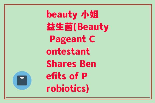 beauty 小姐 益生菌(Beauty Pageant Contestant Shares Benefits of Probiotics)