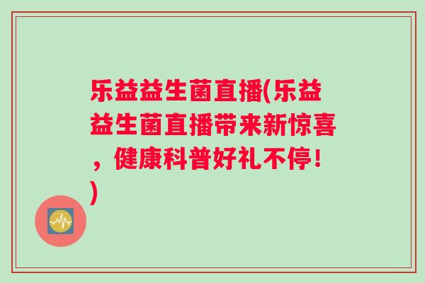 乐益益生菌直播(乐益益生菌直播带来新惊喜，健康科普好礼不停！)