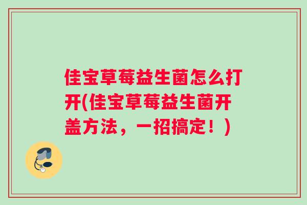佳宝草莓益生菌怎么打开(佳宝草莓益生菌开盖方法，一招搞定！)