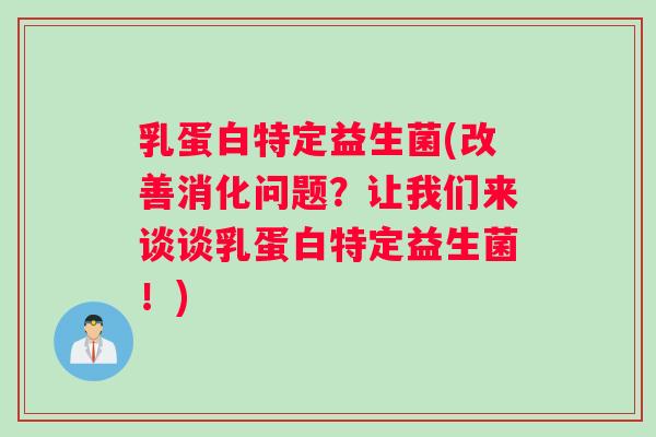 乳蛋白特定益生菌(改善消化问题？让我们来谈谈乳蛋白特定益生菌！)