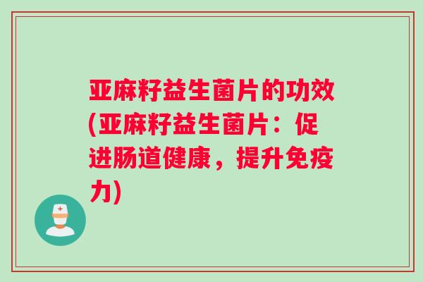 亚麻籽益生菌片的功效(亚麻籽益生菌片：促进肠道健康，提升免疫力)