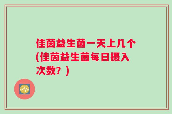 佳茵益生菌一天上几个(佳茵益生菌每日摄入次数？)