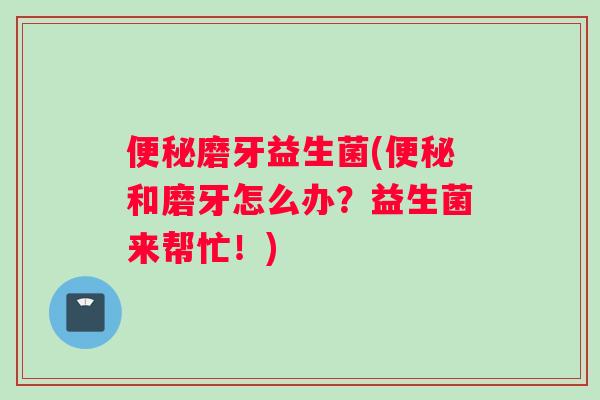 便秘磨牙益生菌(便秘和磨牙怎么办？益生菌来帮忙！)