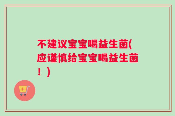 不建议宝宝喝益生菌(应谨慎给宝宝喝益生菌！)