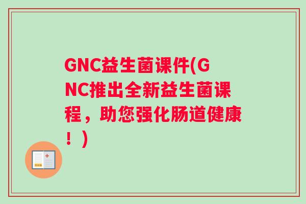 GNC益生菌课件(GNC推出全新益生菌课程，助您强化肠道健康！)