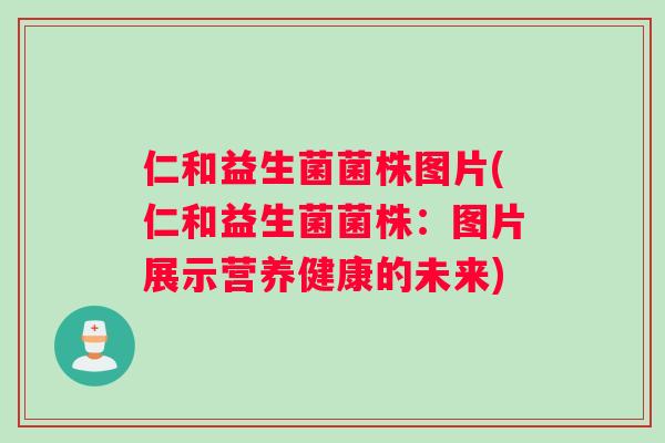 仁和益生菌菌株图片(仁和益生菌菌株：图片展示营养健康的未来)