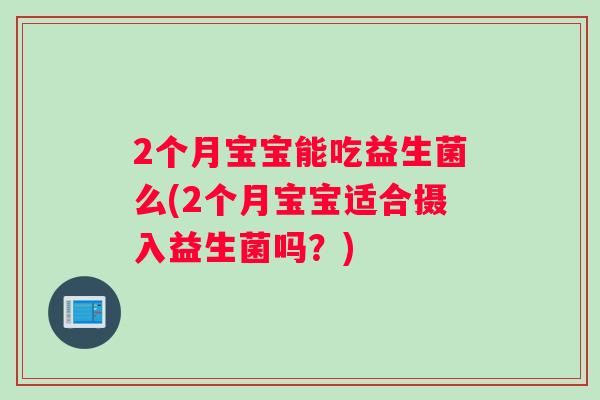 2个月宝宝能吃益生菌么(2个月宝宝适合摄入益生菌吗？)