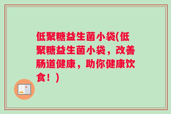 低聚糖益生菌小袋(低聚糖益生菌小袋，改善肠道健康，助你健康饮食！)
