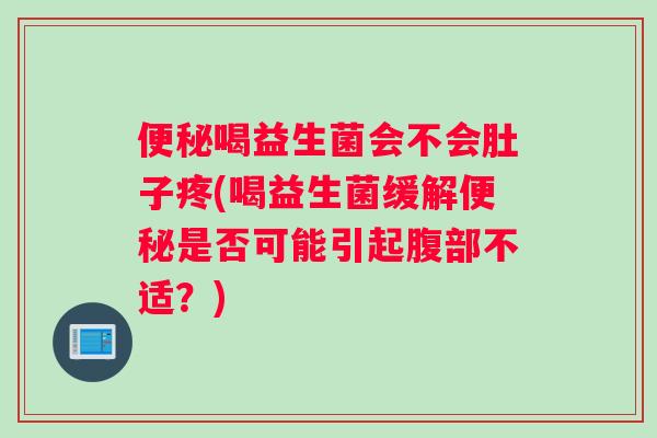 便秘喝益生菌会不会肚子疼(喝益生菌缓解便秘是否可能引起腹部不适？)
