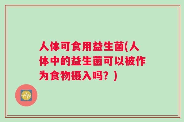人体可食用益生菌(人体中的益生菌可以被作为食物摄入吗？)