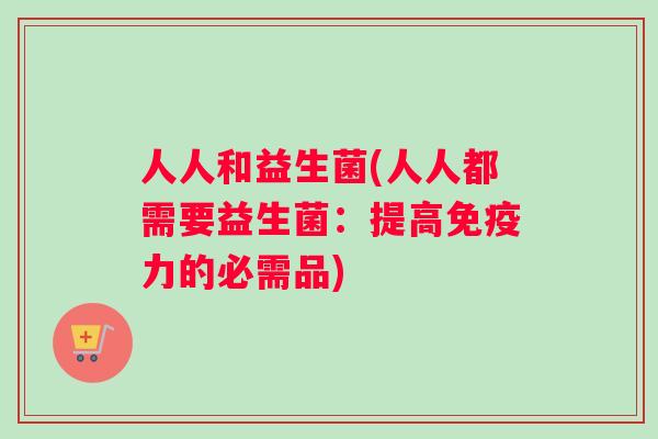 人人和益生菌(人人都需要益生菌：提高免疫力的必需品)