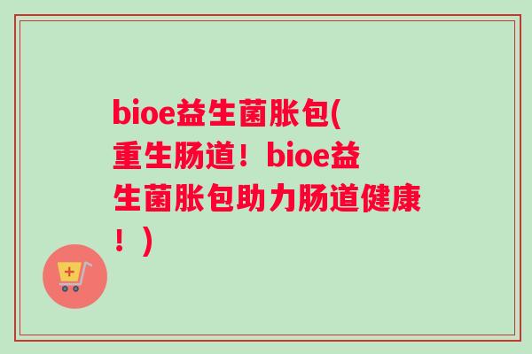 bioe益生菌胀包(重生肠道！bioe益生菌胀包助力肠道健康！)