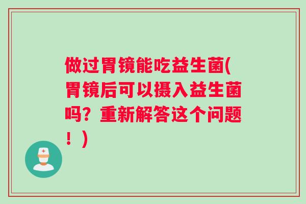 做过胃镜能吃益生菌(胃镜后可以摄入益生菌吗？重新解答这个问题！)
