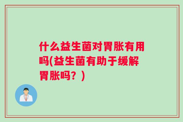 什么益生菌对胃胀有用吗(益生菌有助于缓解胃胀吗？)