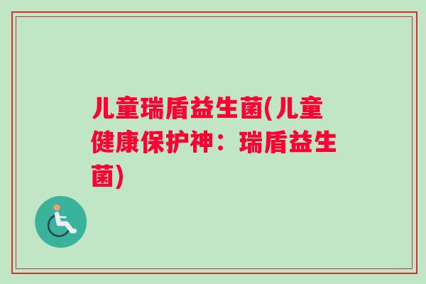 儿童瑞盾益生菌(儿童健康保护神：瑞盾益生菌)