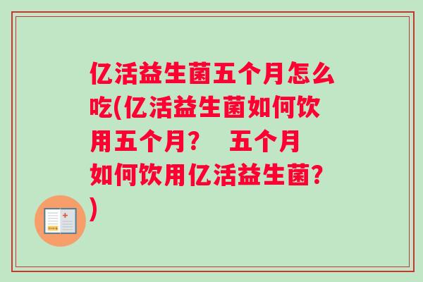 亿活益生菌五个月怎么吃(亿活益生菌如何饮用五个月？  五个月如何饮用亿活益生菌？)
