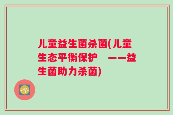 儿童益生菌杀菌(儿童生态平衡保护 ——益生菌助力杀菌) 儿童益生菌杀菌(儿童生态平衡保护 ——益生菌助力杀菌)