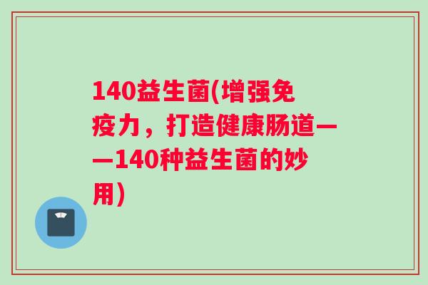 140益生菌(增强免疫力，打造健康肠道——140种益生菌的妙用)