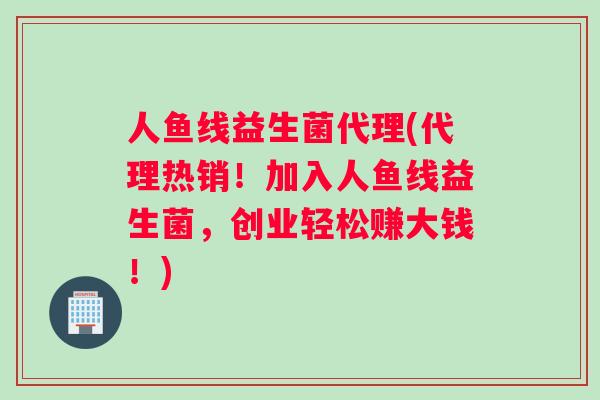 人鱼线益生菌代理(代理热销！加入人鱼线益生菌，创业轻松赚大钱！)