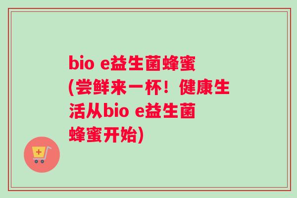 bio e益生菌蜂蜜(尝鲜来一杯！健康生活从bio e益生菌蜂蜜开始)