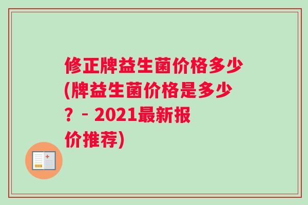 修正牌益生菌价格多少(牌益生菌价格是多少?- 2021新报价推荐) 修正牌益生菌价格多少(牌益生菌价格是多少?- 2021新报价推荐)