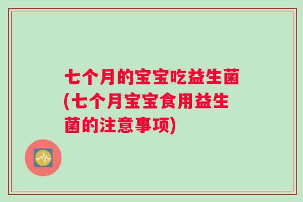 七个月的宝宝吃益生菌(七个月宝宝食用益生菌的注意事项)