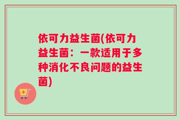 依可力益生菌(依可力益生菌：一款适用于多种消化不良问题的益生菌)