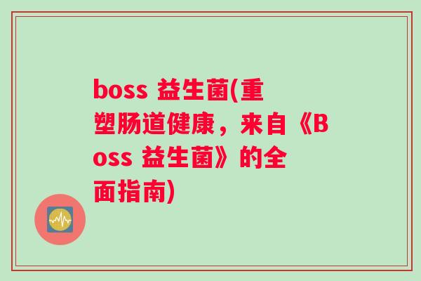 boss 益生菌(重塑肠道健康，来自《Boss 益生菌》的全面指南)