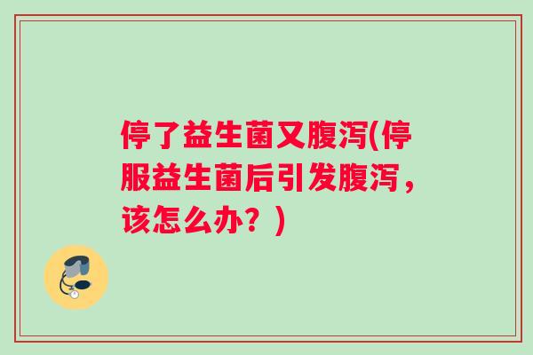 停了益生菌又腹泻(停服益生菌后引发腹泻，该怎么办？)
