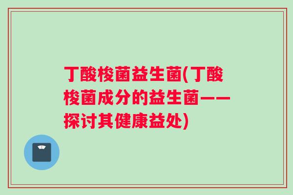 丁酸梭菌益生菌(丁酸梭菌成分的益生菌——探讨其健康益处)