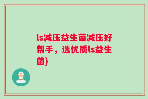 ls减压益生菌减压好帮手,选优质ls益生菌) ls减压益生菌减压好帮手,选优质ls益生菌)