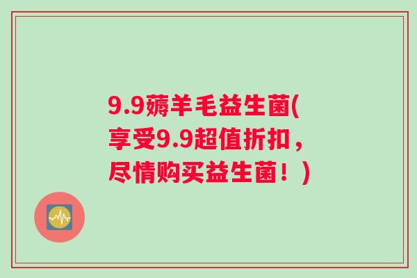 9.9薅羊毛益生菌(享受9.9超值折扣，尽情购买益生菌！)