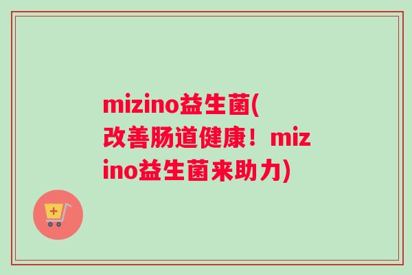mizino益生菌(改善肠道健康！mizino益生菌来助力)