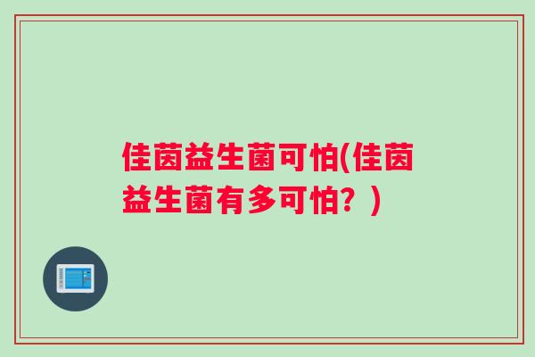 佳茵益生菌可怕(佳茵益生菌有多可怕?) 佳茵益生菌可怕(佳茵益生菌有多可怕?)