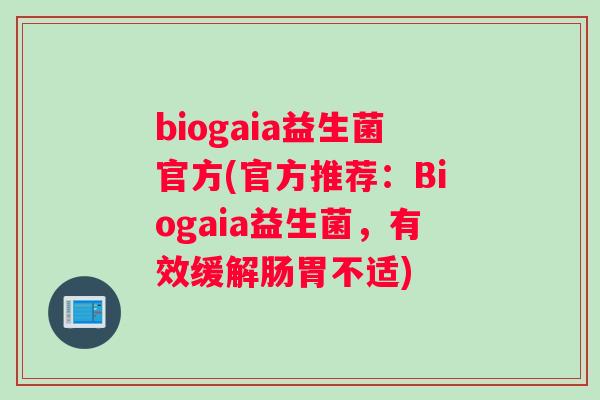 biogaia益生菌官方(官方推荐：Biogaia益生菌，有效缓解肠胃不适)