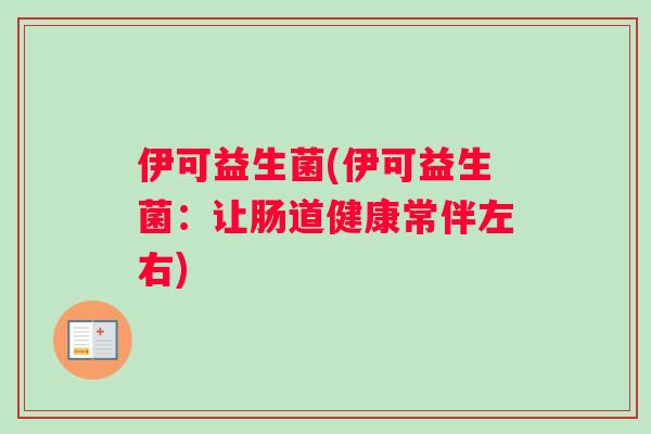伊可益生菌(伊可益生菌:让肠道健康常伴左右) 伊可益生菌(伊可益生菌:让肠道健康常伴左右)