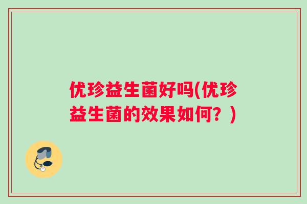优珍益生菌好吗(优珍益生菌的效果如何?) 优珍益生菌好吗(优珍益生菌的效果如何?)