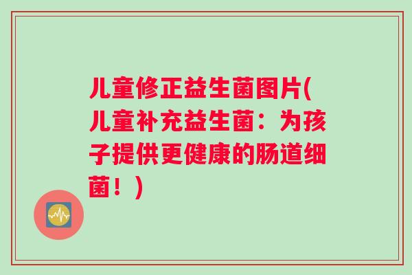儿童修正益生菌图片(儿童补充益生菌：为孩子提供更健康的肠道细菌！)